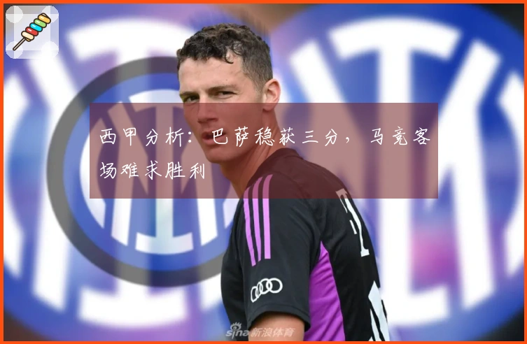 西甲分析：巴萨稳获三分，马竞客场难求胜利