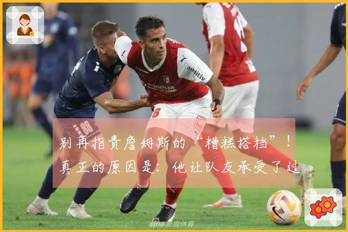 别再指责詹姆斯的“糟糕搭档”！真正的原因是：他让队友承受了过大的压力