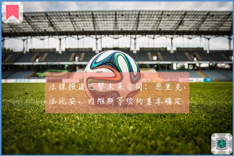 法媒报道巴黎未来合同：恩里克、法比安、内维斯等续约基本确定