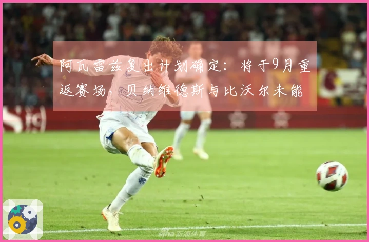 阿瓦雷兹复出计划确定：将于9月重返赛场，贝纳维德斯与比沃尔未能入选对手名单