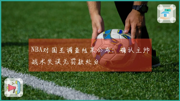 NBA对国王调查结果公布：确认主帅战术失误无罚款处分