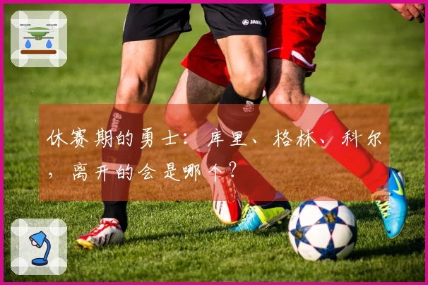 休赛期的勇士：库里、格林、科尔，离开的会是哪个？