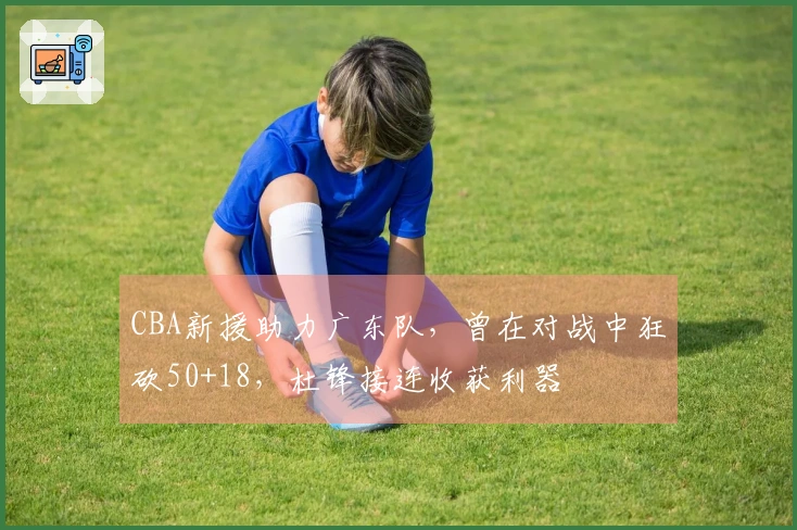 CBA新援助力广东队，曾在对战中狂砍50+18，杜锋接连收获利器