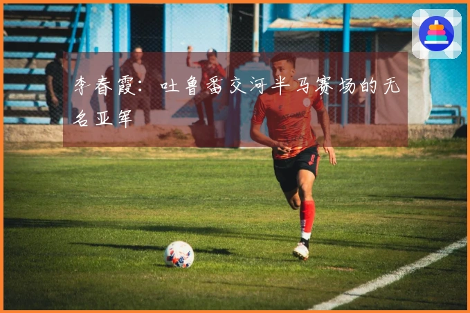 李春霞：吐鲁番交河半马赛场的无名亚军