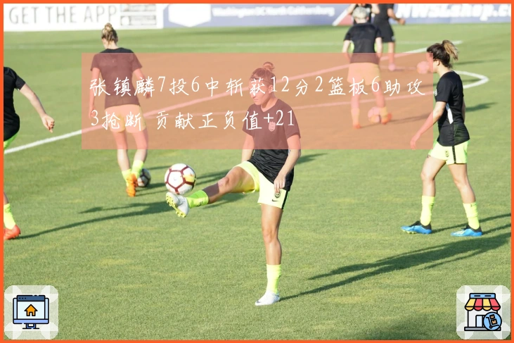 张镇麟7投6中斩获12分2篮板6助攻3抢断 贡献正负值+21