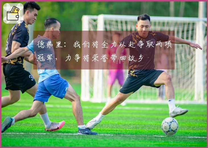 德弗里：我们将全力以赴争取两项冠军，力争将荣誉带回故乡