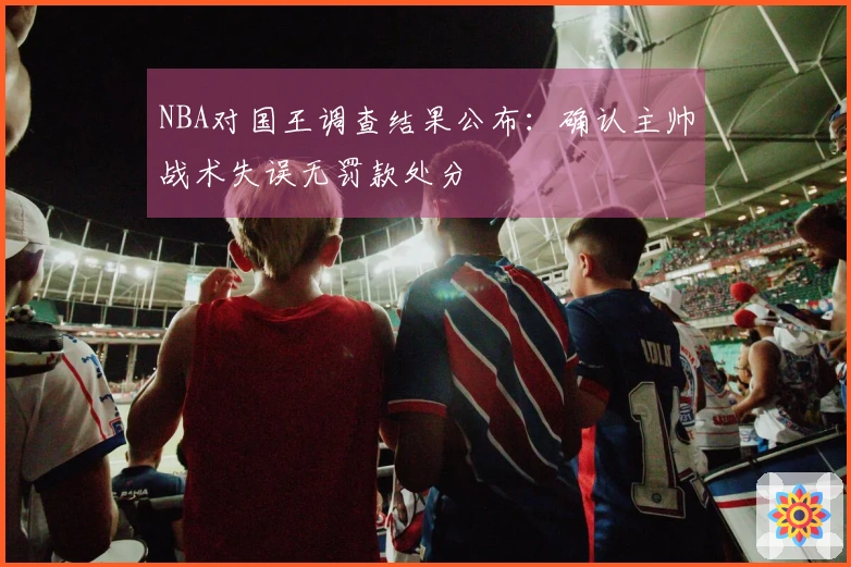 NBA对国王调查结果公布:确认主帅战术失误无罚款处分