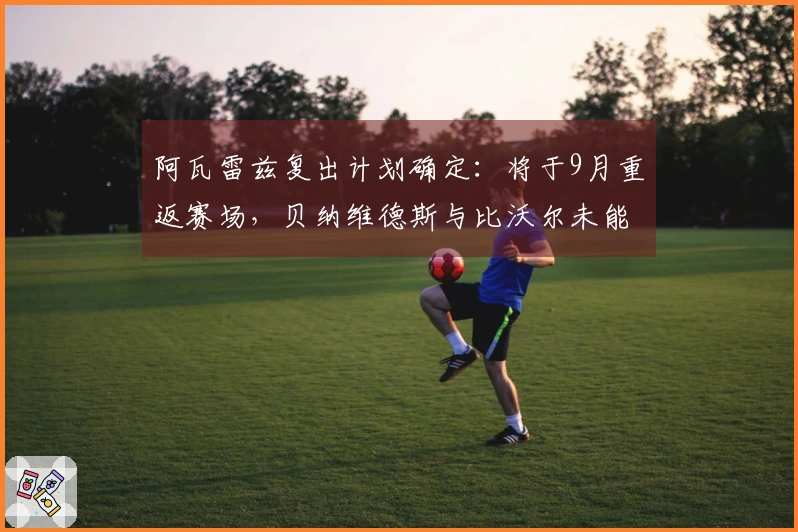 阿瓦雷兹复出计划确定：将于9月重返赛场，贝纳维德斯与比沃尔未能入选对手名单