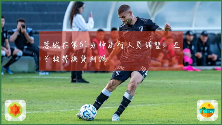 蓉城在第61分钟进行人员调整，王子铭替换费利佩