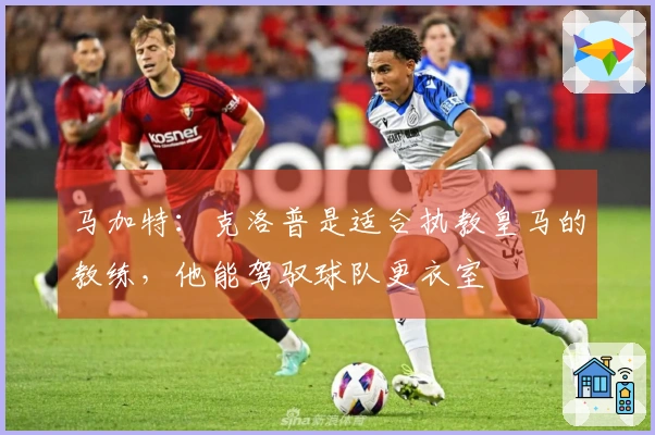 马加特：克洛普是适合执教皇马的教练，他能驾驭球队更衣室