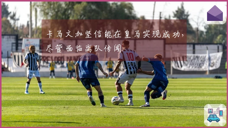 卡马文加坚信能在皇马实现成功，尽管面临离队传闻