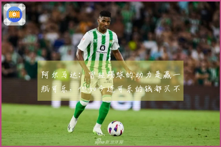 阿尔马达：曾经踢球的动力是赢一瓶可乐，但如今连可乐的钱都买不起