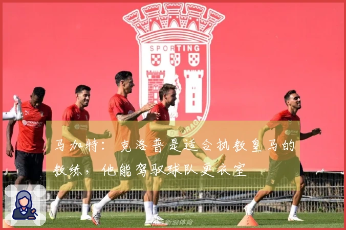 马加特：克洛普是适合执教皇马的教练，他能驾驭球队更衣室