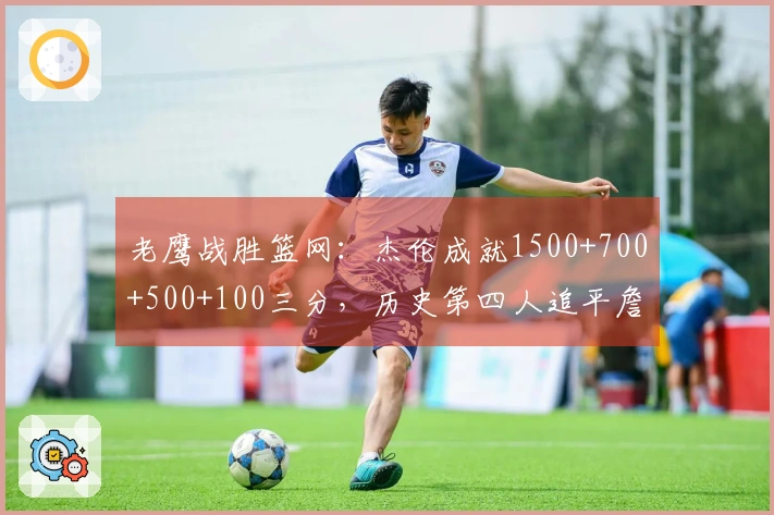 老鹰战胜篮网：杰伦成就1500+700+500+100三分，历史第四人追平詹姆斯
