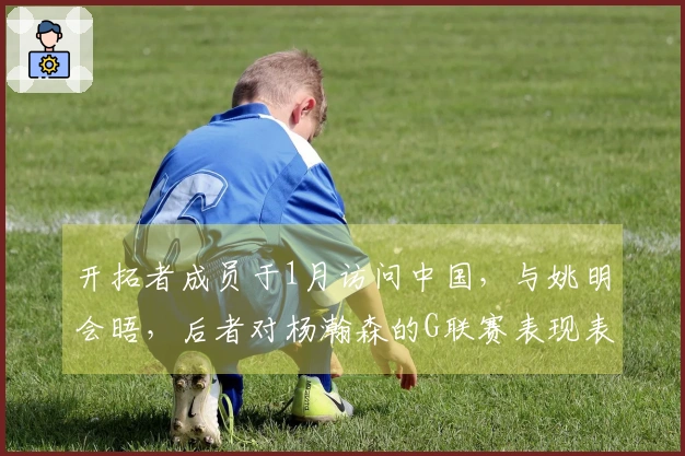 开拓者成员于1月访问中国，与姚明会晤，后者对杨瀚森的G联赛表现表示关注