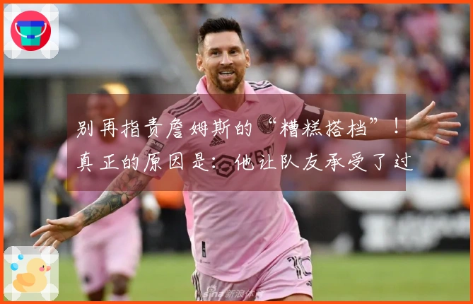 别再指责詹姆斯的“糟糕搭档”！真正的原因是：他让队友承受了过大的压力