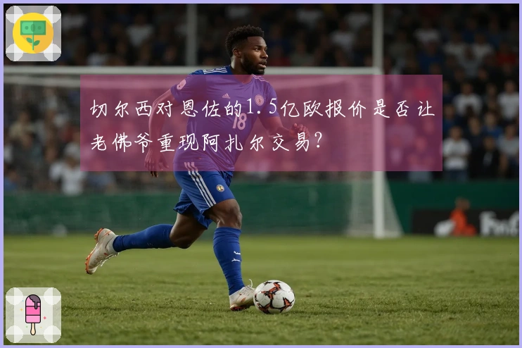 切尔西对恩佐的1.5亿欧报价是否让老佛爷重现阿扎尔交易？