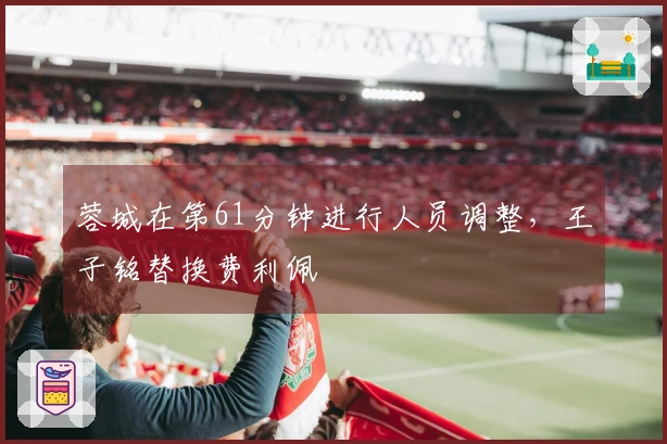 蓉城在第61分钟进行人员调整，王子铭替换费利佩