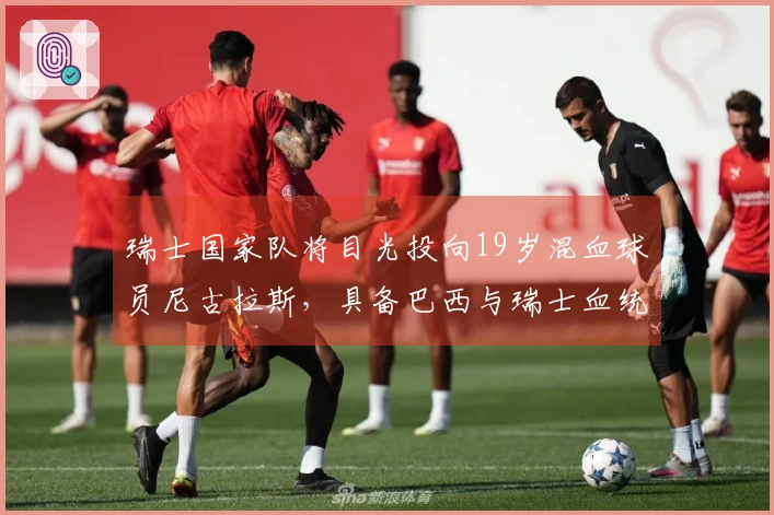 瑞士国家队将目光投向19岁混血球员尼古拉斯，具备巴西与瑞士血统