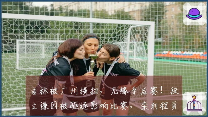 吉林被广州横扫，无缘季后赛！段立谦因被驱逐影响比赛，栾利程贡献22分