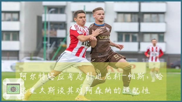 阿尔特塔应考虑引进尼科-帕斯，哈格里夫斯谈其对阿森纳的适配性