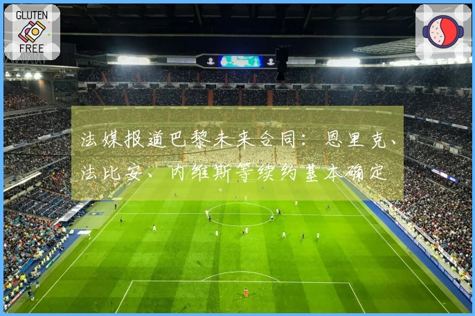 法媒报道巴黎未来合同：恩里克、法比安、内维斯等续约基本确定