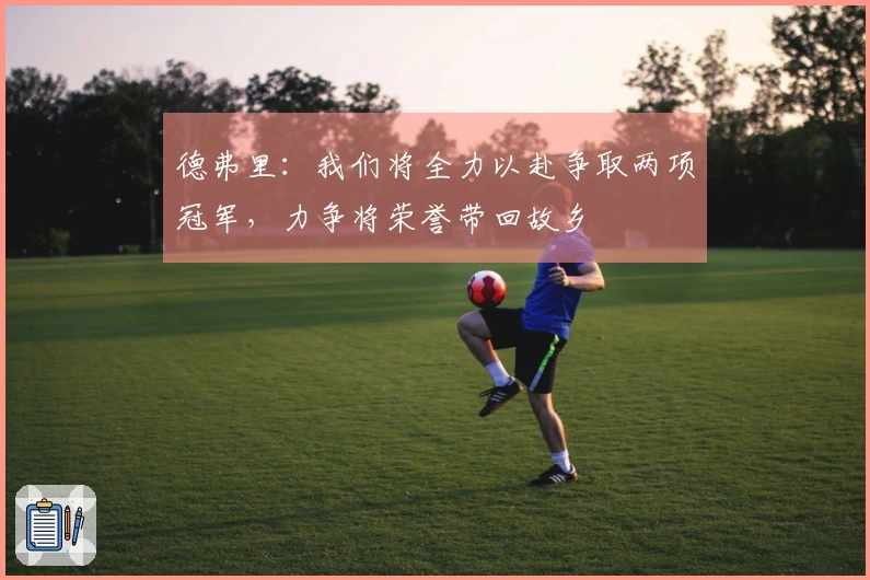德弗里：我们将全力以赴争取两项冠军，力争将荣誉带回故乡