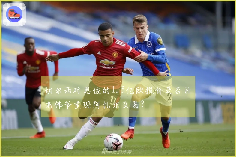 切尔西对恩佐的1.5亿欧报价是否让老佛爷重现阿扎尔交易？